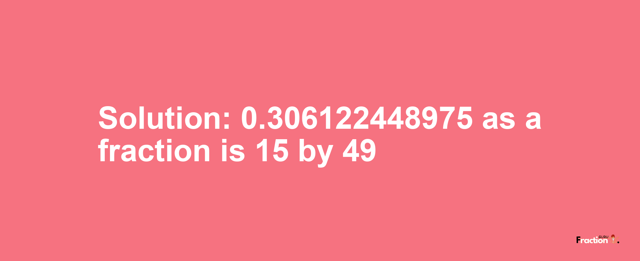 Solution:0.306122448975 as a fraction is 15/49